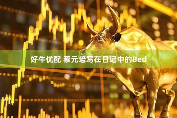 好牛优配 蔡元培写在日记中的Bed
