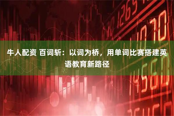 牛人配资 百词斩：以词为桥，用单词比赛搭建英语教育新路径