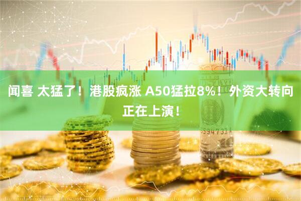 闻喜 太猛了！港股疯涨 A50猛拉8%！外资大转向正在上演！