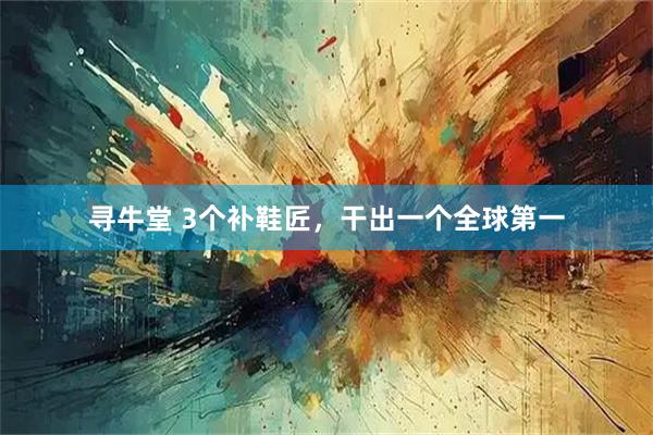 寻牛堂 3个补鞋匠，干出一个全球第一