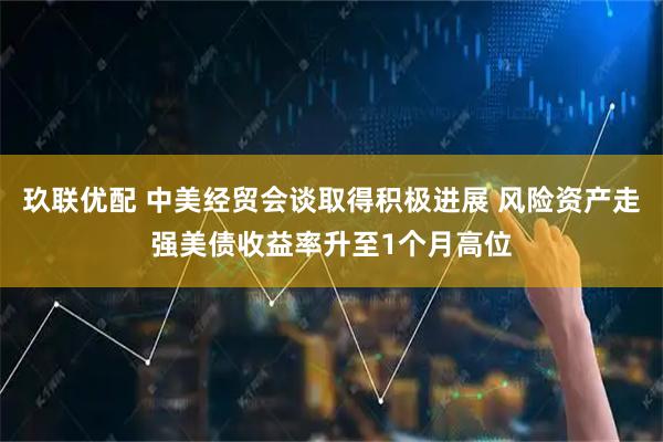 玖联优配 中美经贸会谈取得积极进展 风险资产走强美债收益率升至1个月高位