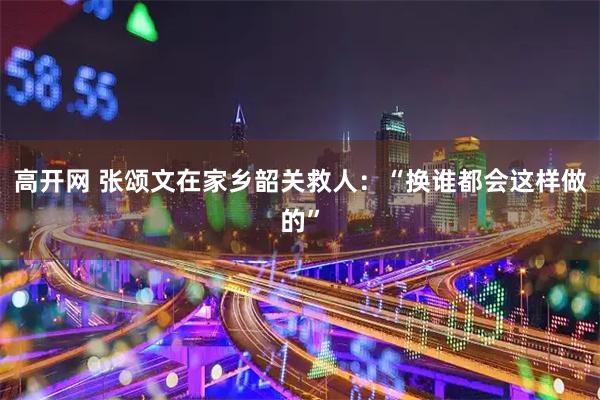 高开网 张颂文在家乡韶关救人：“换谁都会这样做的”