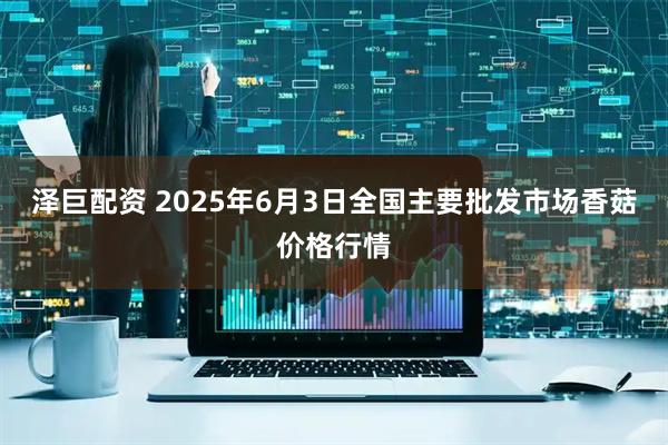泽巨配资 2025年6月3日全国主要批发市场香菇价格行情
