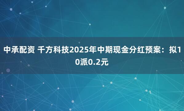 中承配资 千方科技2025年中期现金分红预案：拟10派0.2元