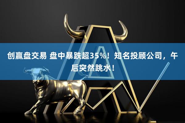 创赢盘交易 盘中暴跌超35%！知名投顾公司，午后突然跳水！