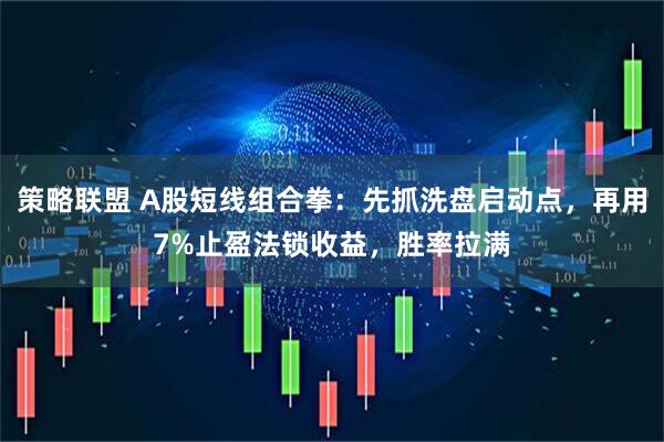 策略联盟 A股短线组合拳：先抓洗盘启动点，再用7%止盈法锁收益，胜率拉满