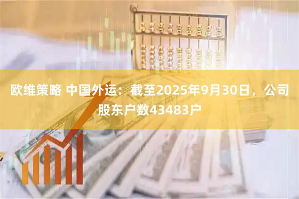 欧维策略 中国外运：截至2025年9月30日，公司股东户数43483户