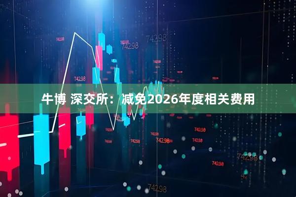 牛博 深交所：减免2026年度相关费用