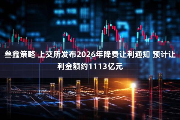 叁鑫策略 上交所发布2026年降费让利通知 预计让利金额约1113亿元