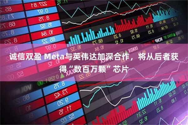 诚信双盈 Meta与英伟达加深合作，将从后者获得“数百万颗”芯片