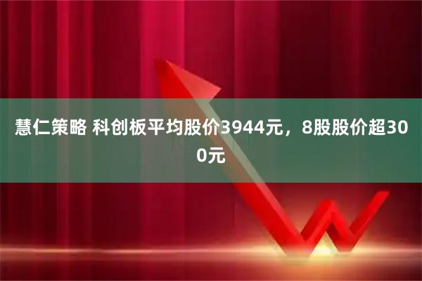 慧仁策略 科创板平均股价3944元，8股股价超300元