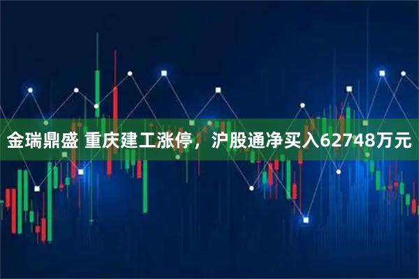 金瑞鼎盛 重庆建工涨停，沪股通净买入62748万元