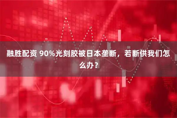 融胜配资 90%光刻胶被日本垄断，若断供我们怎么办？