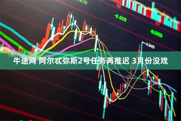 牛途网 阿尔忒弥斯2号任务再推迟 3月份没戏