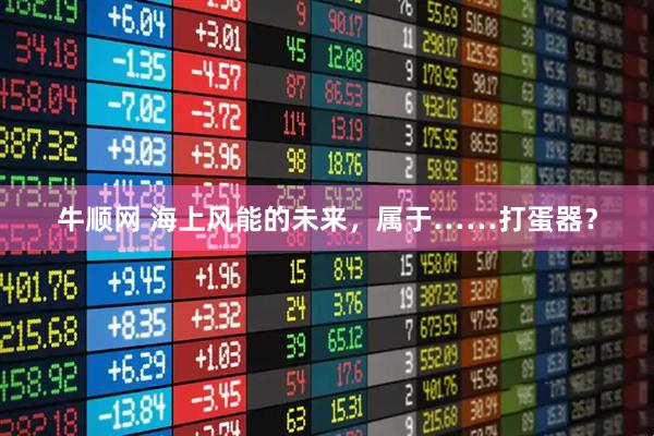 牛顺网 海上风能的未来，属于……打蛋器？