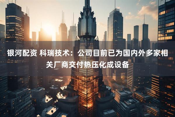 银河配资 科瑞技术：公司目前已为国内外多家相关厂商交付热压化成设备