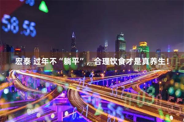 宏泰 过年不“躺平”，合理饮食才是真养生！