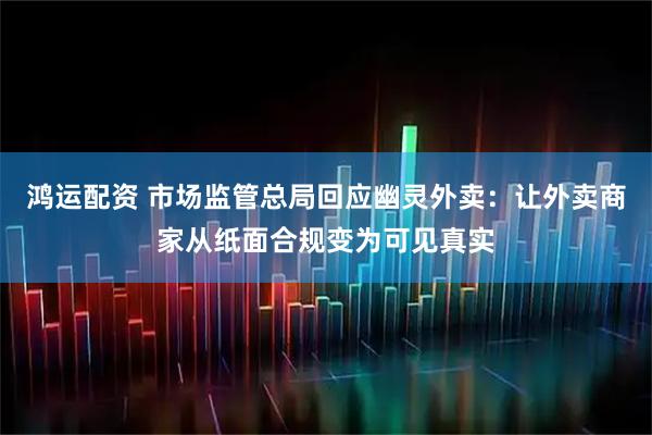 鸿运配资 市场监管总局回应幽灵外卖：让外卖商家从纸面合规变为可见真实