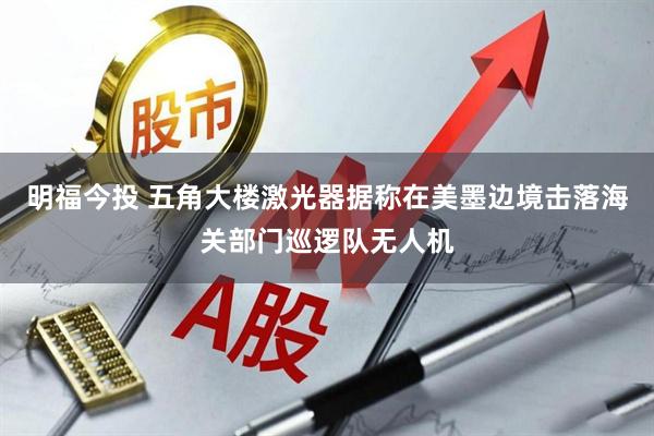 明福今投 五角大楼激光器据称在美墨边境击落海关部门巡逻队无人机