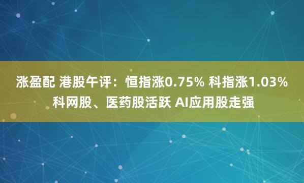 涨盈配 港股午评：恒指涨0.75% 科指涨1.03% 科网股、医药股活跃 AI应用股走强