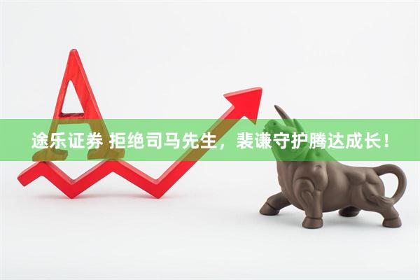 途乐证券 拒绝司马先生，裴谦守护腾达成长！