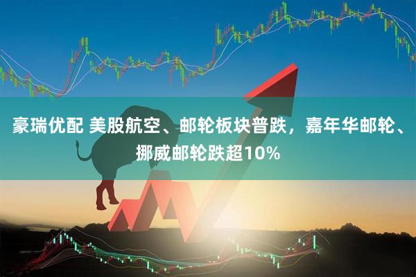 豪瑞优配 美股航空、邮轮板块普跌，嘉年华邮轮、挪威邮轮跌超10%