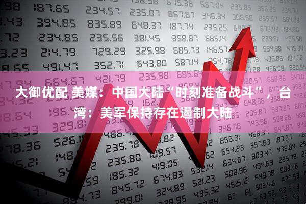 大御优配 美媒：中国大陆“时刻准备战斗”，台湾：美军保持存在遏制大陆