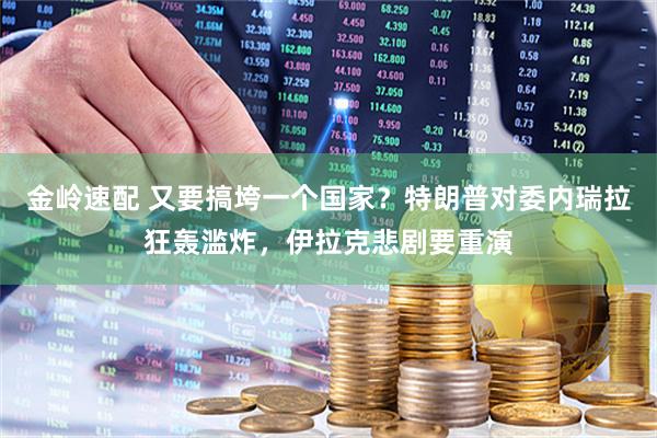 金岭速配 又要搞垮一个国家？特朗普对委内瑞拉狂轰滥炸，伊拉克悲剧要重演