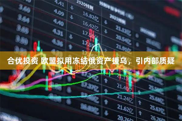 合优投资 欧盟拟用冻结俄资产援乌，引内部质疑