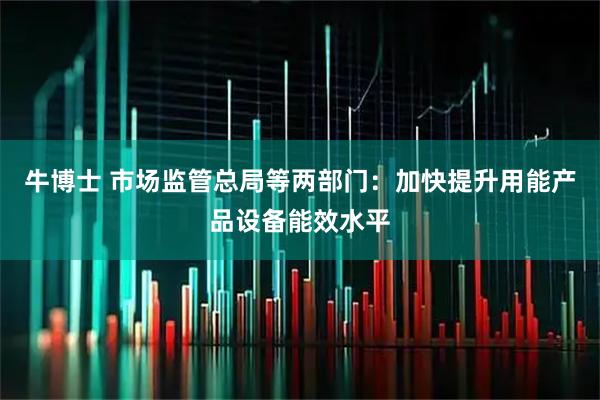 牛博士 市场监管总局等两部门：加快提升用能产品设备能效水平