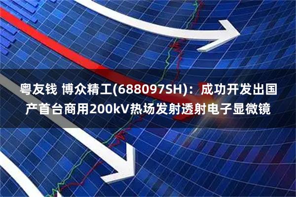 粤友钱 博众精工(688097SH)：成功开发出国产首台商用200kV热场发射透射电子显微镜