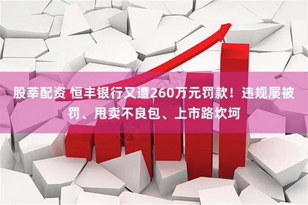 股莘配资 恒丰银行又遭260万元罚款！违规屡被罚、甩卖不良包、上市路坎坷
