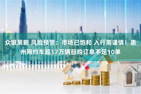 众银策略 风险预警：市场已饱和 入行需谨慎！惠州网约车超17万辆日均订单不足10单