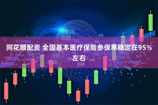 同花顺配资 全国基本医疗保险参保率稳定在95%左右