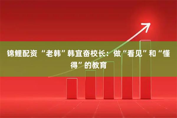 锦鲤配资 “老韩”韩宜奋校长：做“看见”和“懂得”的教育