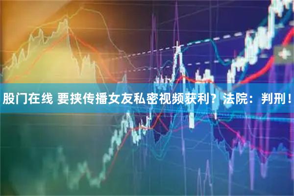 股门在线 要挟传播女友私密视频获利？法院：判刑！
