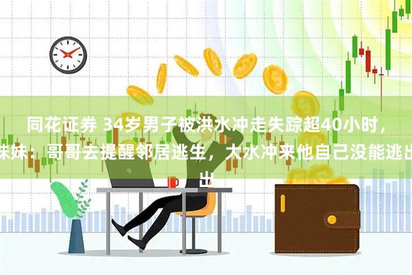 同花证券 34岁男子被洪水冲走失踪超40小时，妹妹：哥哥去提醒邻居逃生，大水冲来他自己没能逃出