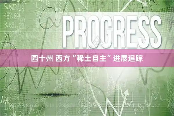 园十州 西方“稀土自主”进展追踪